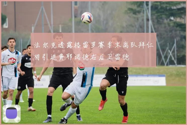 法尔克透露格雷罗赛季末离队拜仁将引进费耶诺德右后卫雷德
