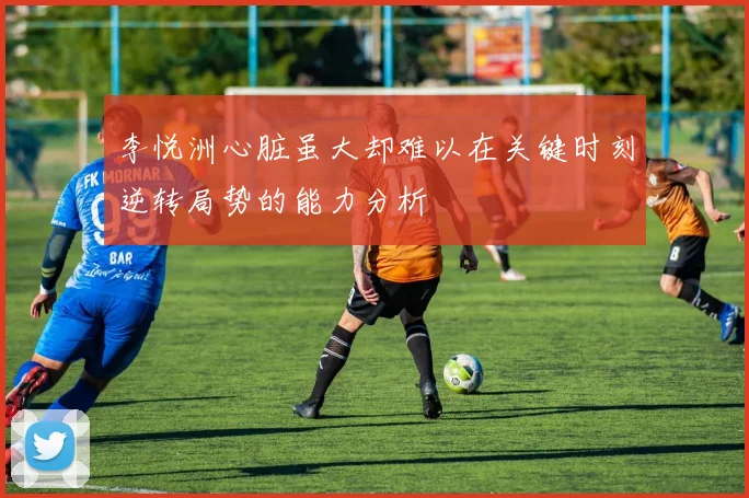 李悦洲心脏虽大却难以在关键时刻逆转局势的能力分析