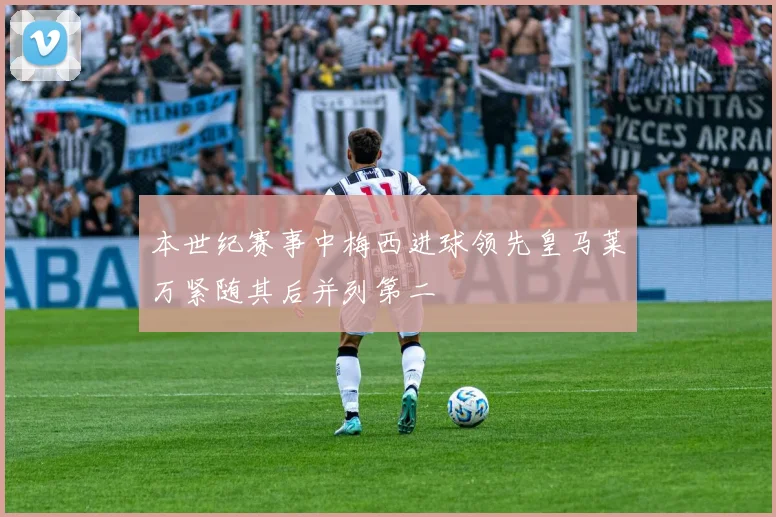 本世纪赛事中梅西进球领先皇马莱万紧随其后并列第二