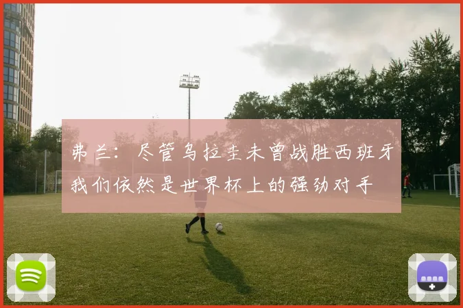 弗兰：尽管乌拉圭未曾战胜西班牙我们依然是世界杯上的强劲对手