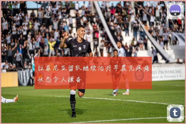 拉菲尼亚留队继续治疗早晨无疼痛状态令人振奋