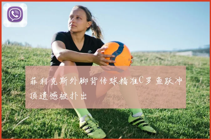 菲利克斯外脚背传球精准C罗鱼跃冲顶遗憾被扑出