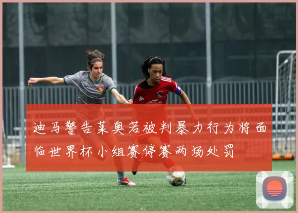 迪马警告莱奥若被判暴力行为将面临世界杯小组赛停赛两场处罚