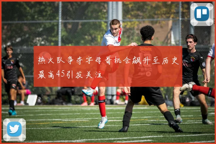 热火队争夺字母哥机会飙升至历史最高45引发关注