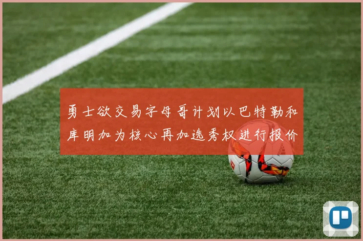 勇士欲交易字母哥计划以巴特勒和库明加为核心再加选秀权进行报价