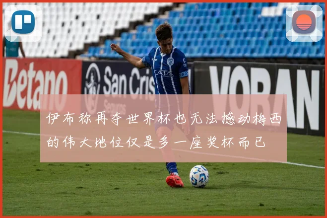 伊布称再夺世界杯也无法撼动梅西的伟大地位仅是多一座奖杯而已