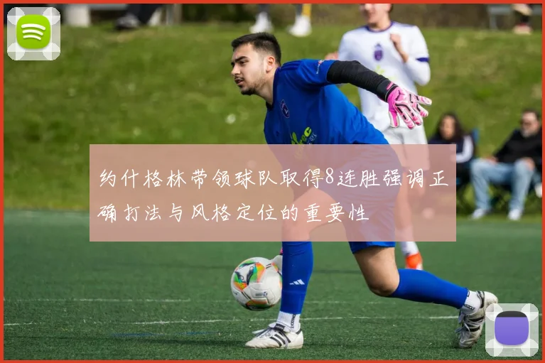 约什格林带领球队取得8连胜强调正确打法与风格定位的重要性