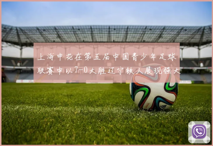 上海申花在第五届中国青少年足球联赛中以7-0大胜辽宁铁人展现强大实力