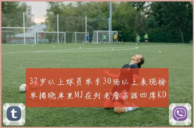 37岁以上球员单季30场以上表现榜单揭晓库里MJ在列老詹占据四席KD今年能否登顶