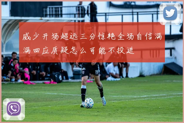 威少开场超远三分惊艳全场自信满满回应质疑怎么可能不投进