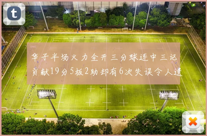 华子半场火力全开三分球连中三记贡献19分5板2助却有6次失误令人遗憾