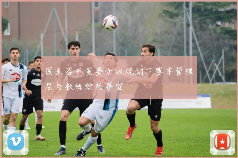 国米召开重要会议规划下赛季管理层与教练续约事宜