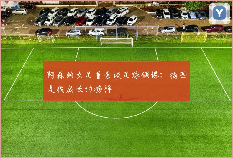 阿森纳女足鲁索谈足球偶像：梅西是我成长的榜样