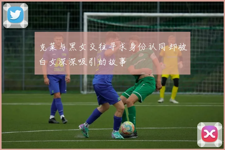 克莱与黑女交往寻求身份认同却被白女深深吸引的故事