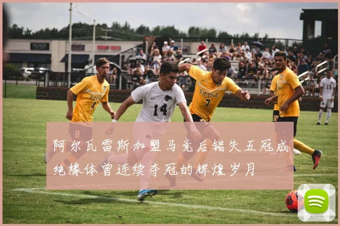 阿尔瓦雷斯加盟马竞后错失五冠成绝缘体曾连续夺冠的辉煌岁月