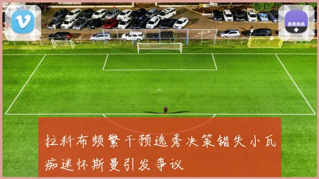 拉科布频繁干预选秀决策错失小瓦痴迷怀斯曼引发争议
