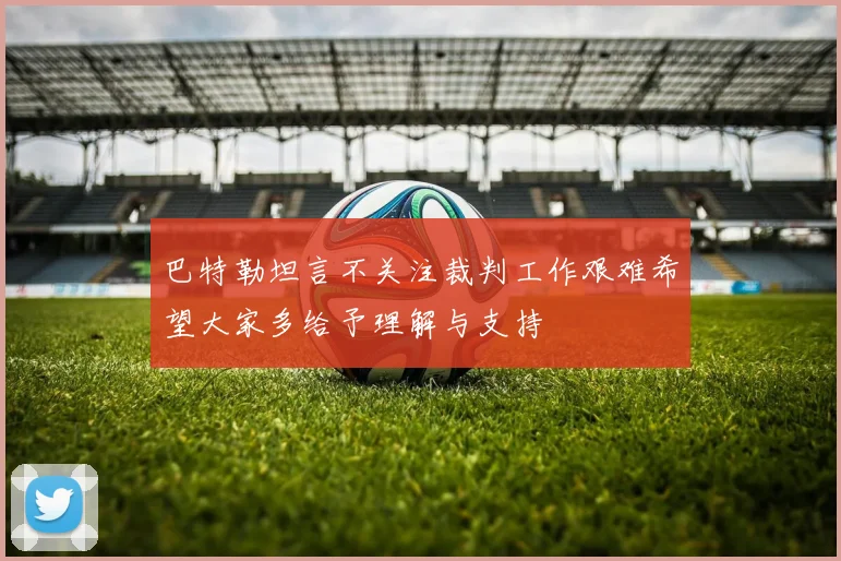 巴特勒坦言不关注裁判工作艰难希望大家多给予理解与支持