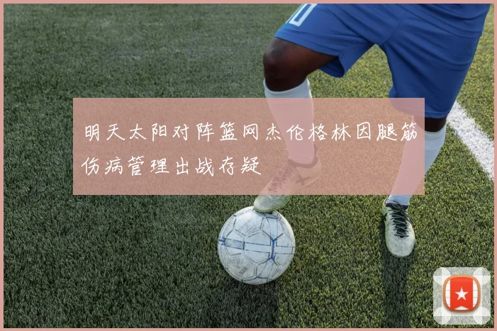 明天太阳对阵篮网杰伦格林因腿筋伤病管理出战存疑