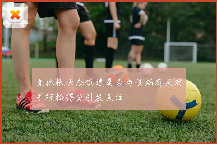 克林根状态低迷是否与伤病有关对手轻松得分引发关注