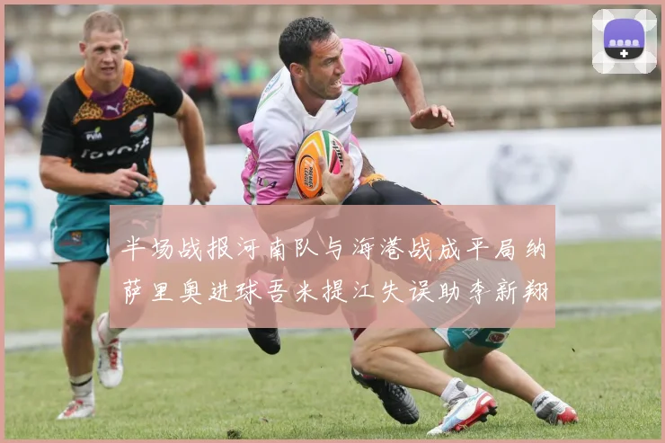 半场战报河南队与海港战成平局纳萨里奥进球吾米提江失误助李新翔扳平