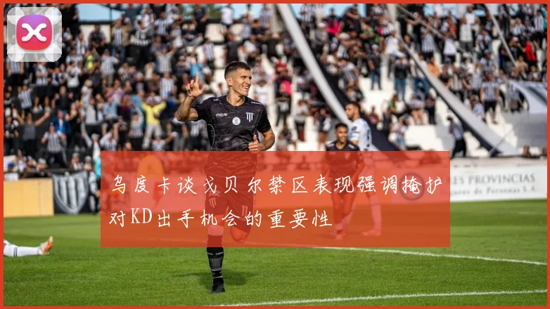 乌度卡谈戈贝尔禁区表现强调掩护对KD出手机会的重要性