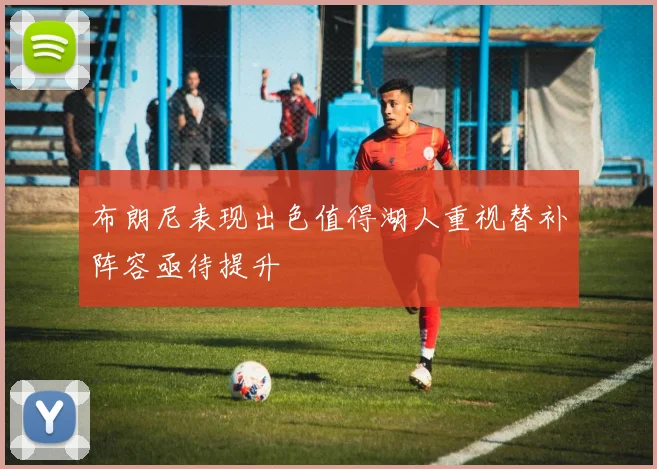 布朗尼表现出色值得湖人重视替补阵容亟待提升