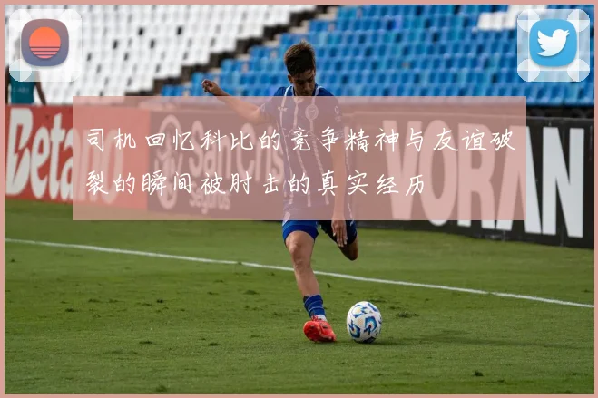 司机回忆科比的竞争精神与友谊破裂的瞬间被肘击的真实经历
