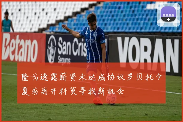隆戈透露薪资未达成协议罗贝托今夏或离开科莫寻找新机会