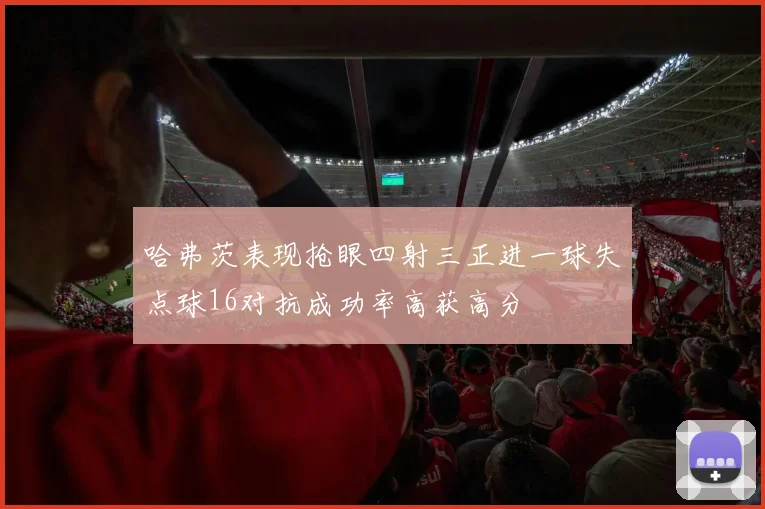 哈弗茨表现抢眼四射三正进一球失点球16对抗成功率高获高分