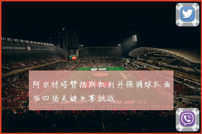阿尔特塔赞扬斯凯利并强调球队面临四场关键决赛挑战