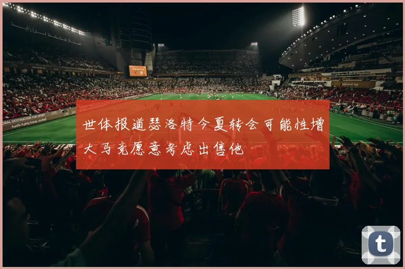 世体报道瑟洛特今夏转会可能性增大马竞愿意考虑出售他