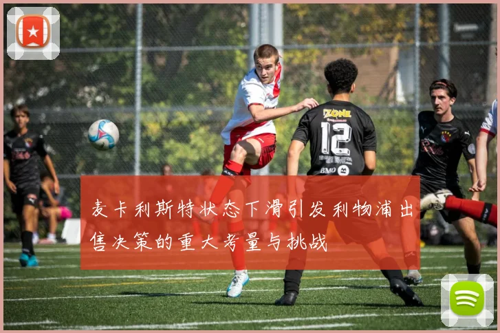 麦卡利斯特状态下滑引发利物浦出售决策的重大考量与挑战