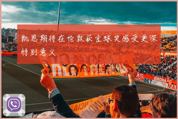凯恩期待在伦敦获金球奖感受更深特别意义