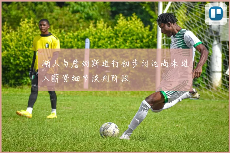 湖人与詹姆斯进行初步讨论尚未进入薪资细节谈判阶段