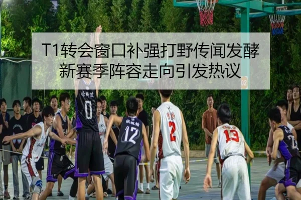 T1转会窗口补强打野传闻发酵 新赛季阵容走向引发热议（LiYing）