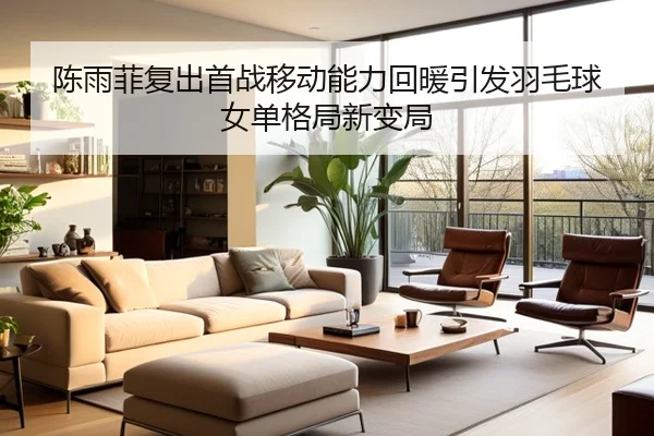陈雨菲复出首战移动能力回暖引发羽毛球女单格局新变局（LiYing）